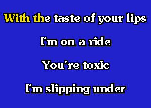 With the taste of your lips
I'm on a ride
You're toxic

I'm slipping under