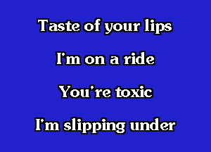 Taste of your lips

I'm on a ride
You're toxic

I'm slipping under