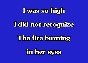 l was so high

I did not recognize

The fire burning

in her eyes