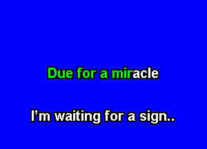 Due for a miracle

Pm waiting for a sign..