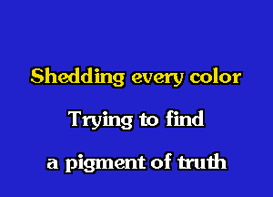 Shedding every color

Trying to find

a pigment of truth