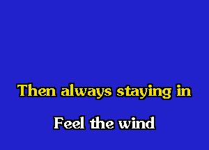 Then always staying in

Feel the wind