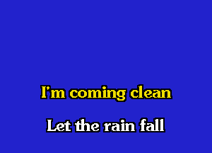 I'm coming clean

Let the rain fall