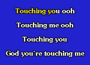 Touching you ooh
Touching me ooh
Touching you

God you're touching me