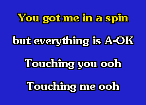 You got me in a spin
but everything is A-OK
Touching you ooh

Touching me ooh
