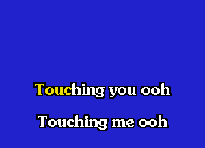 Touching you ooh

Touching me ooh