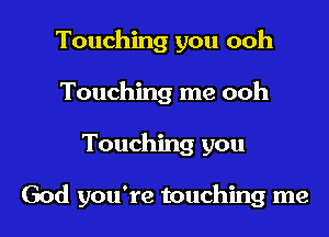 Touching you ooh
Touching me ooh
Touching you

God you're touching me