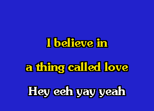 I believe in

a thing called love

Hey eeh yay yeah