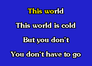 This world

This world is cold

But you don't

You don't have to go