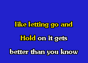 like letting go and

Hold on it gets

better than you know