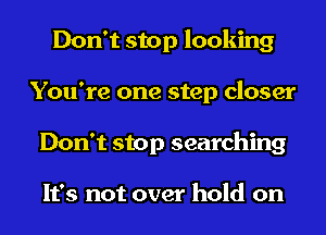 Don't stop looking
You're one step closer
Don't stop searching

It's not over hold on