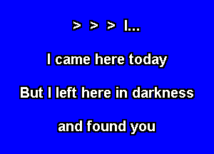 III.

I came here today

But I left here in darkness

and found you