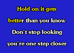 Hold on it gets
better than you know
Don't stop looking

you're one step closer