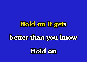 Hold on it gets

better than you know

Hold on