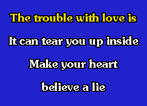 The trouble with love is
It can tear you up inside
Make your heart

believe a lie
