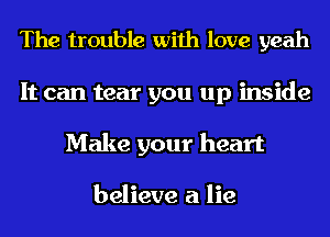 The trouble with love yeah

It can tear you up inside
Make your heart

believe a lie