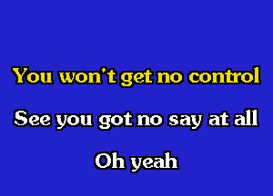 You won't get no control

See you got no say at all
Oh yeah