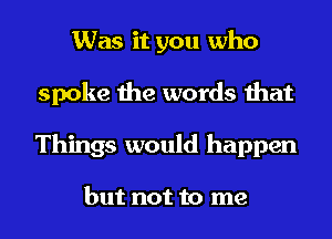 Was it you who
spoke the words that
Things would happen

but not to me