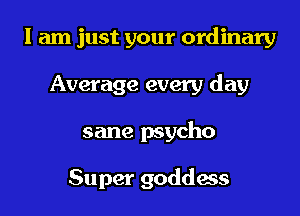 I am just your ordinary
Average every day
sane psycho

Super goddess