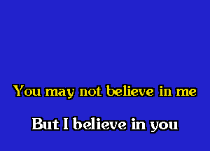 You may not believe in me

But I believe in you