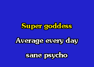 Super goddess

Average every day

sane psycho