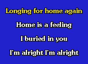Longing for home again
Home is a feeling
I buried in you

I'm alright I'm alright
