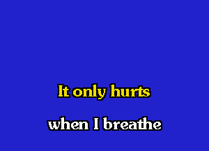 It only hurts

when I breathe