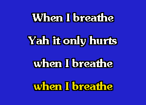 When I breathe

Yah it only hurts

when I breathe

when I breathe