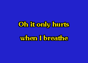 Oh it only hurts

when I breathe
