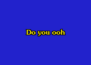 Do you ooh