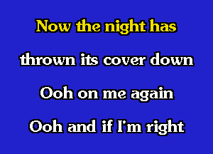 Now the night has
thrown its cover down

Ooh on me again

Ooh and if I'm right