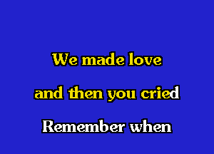 We made love

and then you cried

Remember when