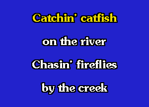 Catchin' catfish
on the river

Chasin' fireflias

by the creek