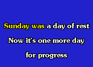 Sunday was a day of rest

Now it's one more day

for progress