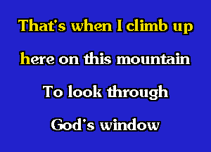 That's when I climb up
here on this mountain
To look through

God's window
