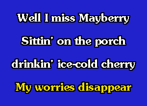 Well I miss Mayberry
Sittin' on the porch
drinkin' ice-cold cherry

My worries disappear