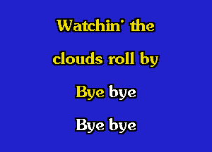 Watchin' the

clouds roll by

Bye bye

Bye bye