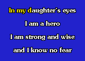 In my daughter's eyes
I am a hero
I am strong and wise

and I know no fear