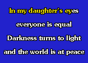 In my daughter's eyes
everyone is equal
Darkness turns to light

and the world is at peace