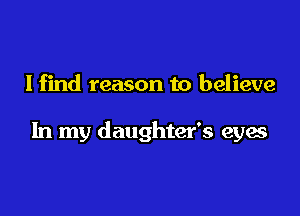 I find reason to believe

In my daughter's eyes