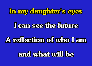 In my daughter's eyes
I can see the future
A reflection of who I am

and what will be