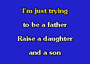 I'm just vying

to be a father

Raise a daughter

and a son
