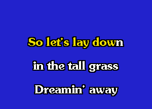 So let's lay down

in the tall grass

Dreamin' away