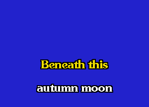 Beneath this

autumn moon