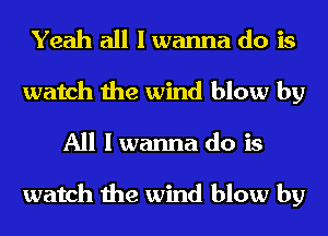 Yeah all I wanna do is
watch the wind blow by
All I wanna do is

watch the wind blow by