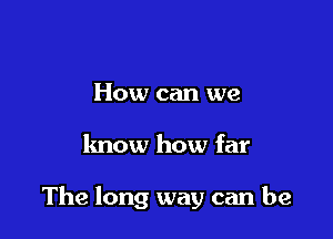 How can we

know how far

The long way can be