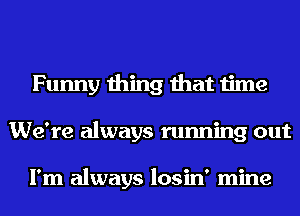 Funny thing that time
We're always running out

I'm always losin' mine