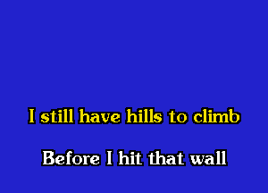 I still have hills to climb

Before I hit that wall