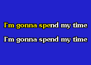 I'm gonna spend my time

I'm gonna spend my time