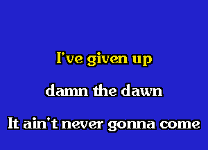 I've given up
damn the dawn

It ain't never gonna come